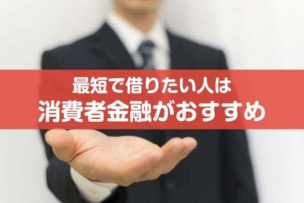 最短で借りたい人は消費者金融がおすすめ